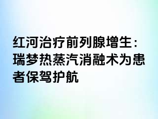 红河治疗前列腺增生：瑞梦热蒸汽消融术为患者保驾护航