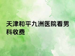 天津和平九洲医院看男科收费