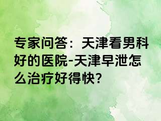专家问答：天津看男科好的医院-天津早泄怎么治疗好得快？