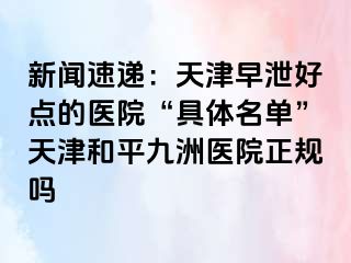 新闻速递：天津早泄好点的医院“具体名单”天津和平九洲医院正规吗