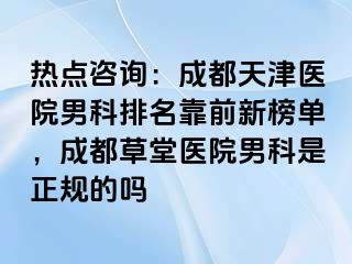 热点咨询：成都天津医院男科排名靠前新榜单，成都草堂医院男科是正规的吗