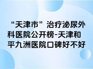 “天津市”治疗泌尿外科医院公开榜-天津和平九洲医院口碑好不好
