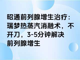 昭通前列腺增生治疗：瑞梦热蒸汽消融术，不开刀，3-5分钟解决前列腺增生