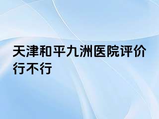 天津和平九洲医院评价行不行