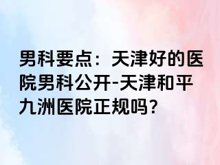 男科要点：天津好的医院男科公开-天津和平九洲医院正规吗？