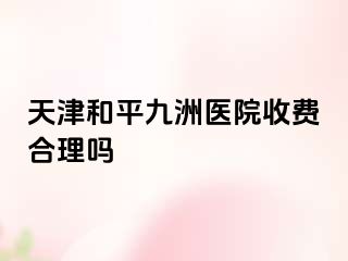 天津和平九洲医院收费合理吗