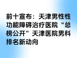 前十宣布：天津男性性功能障碍治疗医院“总榜公开”天津医院男科排名新动向