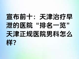 宣布前十：天津治疗早泄的医院“排名一览”天津正规医院男科怎么样？