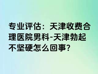 专业评估：天津收费合理医院男科-天津勃起不坚硬怎么回事？