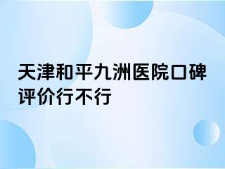 天津和平九洲医院口碑评价行不行