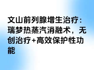 文山前列腺增生治疗：瑞梦热蒸汽消融术，无创治疗+高效保护性功能