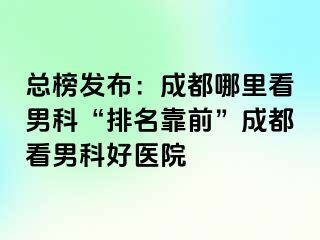 总榜发布：成都哪里看男科“排名靠前”成都看男科好医院