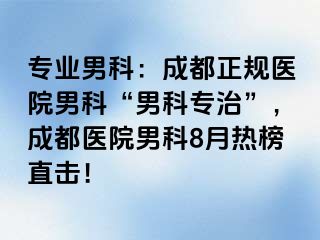 专业男科：成都正规医院男科“男科专治”，成都医院男科8月热榜直击！