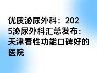 优质泌尿外科：2025泌尿外科汇总发布：天津看性功能口碑好的医院