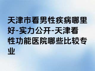 天津市看男性疾病哪里好-实力公开-天津看性功能医院哪些比较专业