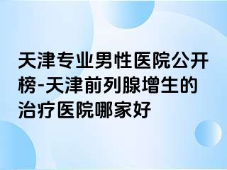 天津专业男性医院公开榜-天津前列腺增生的治疗医院哪家好
