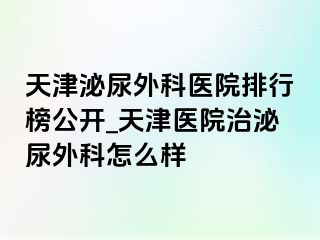 天津泌尿外科医院排行榜公开_天津医院治泌尿外科怎么样