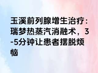 玉溪前列腺增生治疗：瑞梦热蒸汽消融术，3-5分钟让患者摆脱烦恼