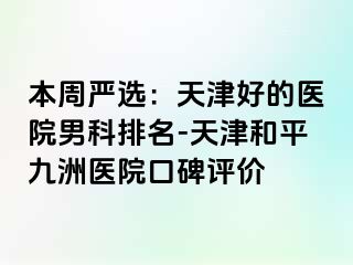 本周严选：天津好的医院男科排名-天津和平九洲医院口碑评价
