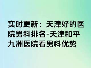 实时更新：天津好的医院男科排名-天津和平九洲医院看男科优势