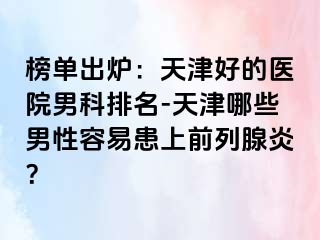 榜单出炉：天津好的医院男科排名-天津哪些男性容易患上前列腺炎？