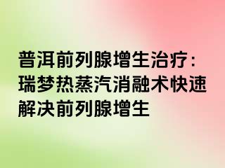 普洱前列腺增生治疗：瑞梦热蒸汽消融术快速解决前列腺增生