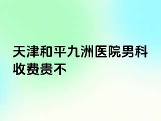 天津和平九洲医院男科收费贵不
