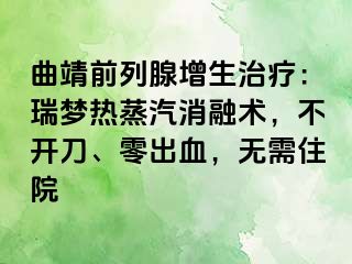 曲靖前列腺增生治疗：瑞梦热蒸汽消融术，不开刀、零出血，无需住院