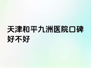 天津和平九洲医院口碑好不好