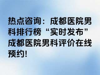 热点咨询：成都医院男科排行榜“实时发布”成都医院男科评价在线预约!