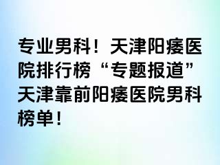 专业男科！天津阳痿医院排行榜“专题报道”天津靠前阳痿医院男科榜单！
