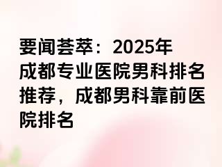 要闻荟萃：2025年成都专业医院男科排名推荐，成都男科靠前医院排名