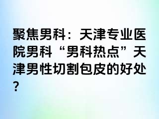 聚焦男科：天津专业医院男科“男科热点”天津男性切割包皮的好处？