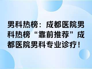 男科热榜：成都医院男科热榜“靠前推荐”成都医院男科专业诊疗！
