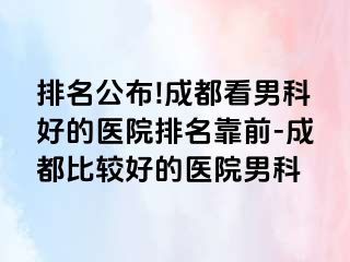 排名公布!成都看男科好的医院排名靠前-成都比较好的医院男科
