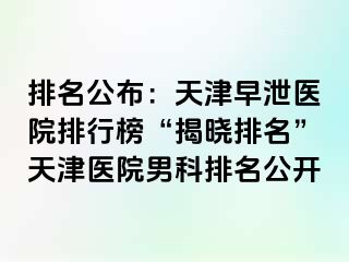 排名公布：天津早泄医院排行榜“揭晓排名”天津医院男科排名公开