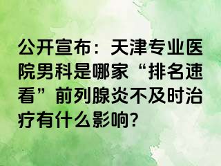 公开宣布：天津专业医院男科是哪家“排名速看”前列腺炎不及时治疗有什么影响？