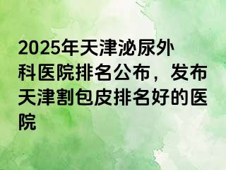 2025年天津泌尿外科医院排名公布，发布天津割包皮排名好的医院