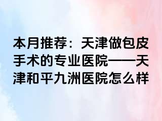 本月推荐：天津做包皮手术的专业医院——天津和平九洲医院怎么样