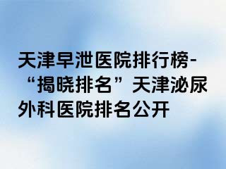 天津早泄医院排行榜-“揭晓排名”天津泌尿外科医院排名公开