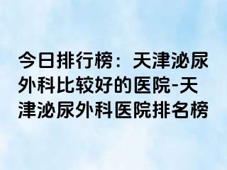 今日排行榜：天津泌尿外科比较好的医院-天津泌尿外科医院排名榜