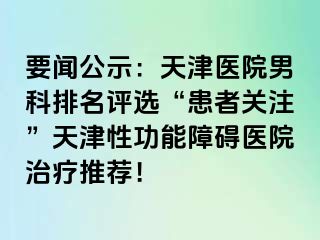 要闻公示：天津医院男科排名评选“患者关注”天津性功能障碍医院治疗推荐！