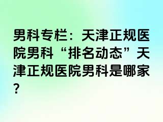 男科专栏：天津正规医院男科“排名动态”天津正规医院男科是哪家？