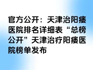 官方公开：天津治阳痿医院排名详细表“总榜公开”天津治疗阳痿医院榜单发布