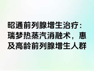 昭通前列腺增生治疗：瑞梦热蒸汽消融术，惠及高龄前列腺增生人群