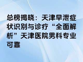 总榜揭晓：天津早泄症状识别与诊疗“全面解析”天津医院男科专业可靠