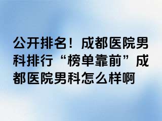 公开排名！成都医院男科排行“榜单靠前”成都医院男科怎么样啊