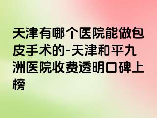 天津有哪个医院能做包皮手术的-天津和平九洲医院收费透明口碑上榜