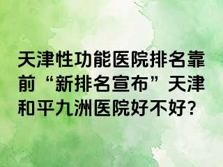 天津性功能医院排名靠前“新排名宣布”天津和平九洲医院好不好？