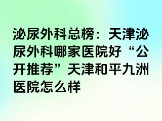 泌尿外科总榜：天津泌尿外科哪家医院好“公开推荐”天津和平九洲医院怎么样
